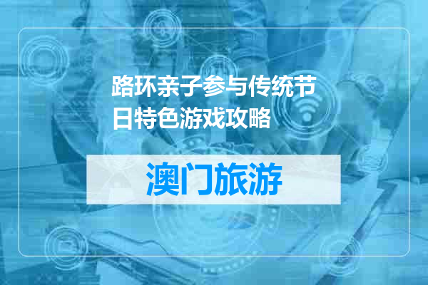 路环亲子参与传统节日特色游戏攻略