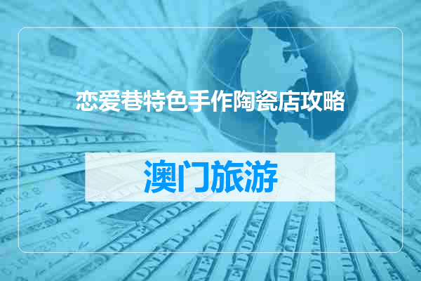 恋爱巷特色手作陶瓷店攻略