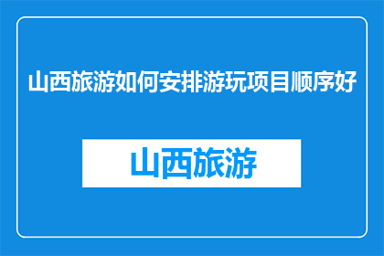 山西旅游如何安排游玩项目顺序好(如何合理安排山西旅游的游玩项目顺序？)