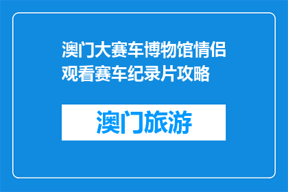 澳门大赛车博物馆情侣观看赛车纪录片攻略(情侣如何规划澳门大赛车博物馆的浪漫之旅？)