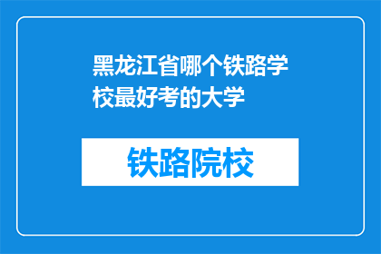 黑龙江省哪个铁路学校最好考的大学(黑龙江省内哪所铁路学校能助你一臂之力，顺利跻身顶尖大学之列？)