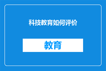科技教育如何评价(如何客观评价科技教育在现代教育体系中的作用与影响？)