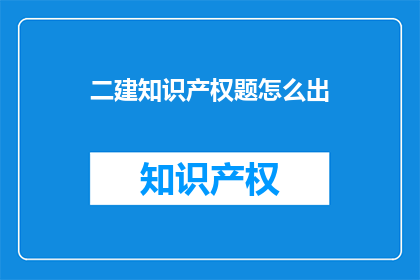 二建知识产权题怎么出(如何设计出既具挑战性又符合二建考试标准的知识产权题目？)