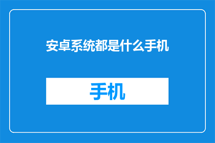 安卓系统都是什么手机(安卓系统手机的多样性：探索市面上的各种选择)