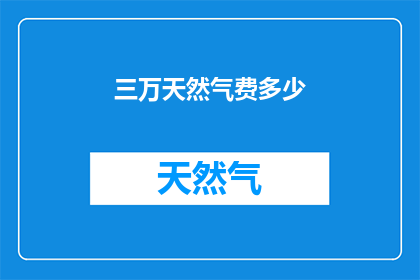 三万天然气费多少(三万天然气费用是多少？)