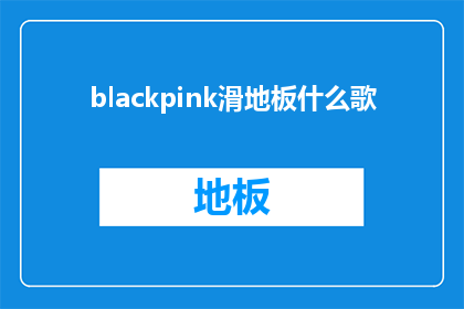 blackpink滑地板什么歌(Blackpink的地板滑行技巧是什么歌曲？)