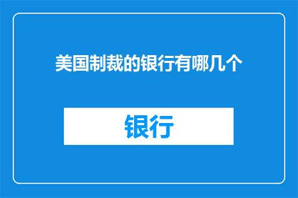 美国制裁的银行有哪几个(美国制裁的银行名单：哪些银行受到美国的金融制裁？)