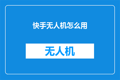 快手无人机怎么用(如何正确使用快手无人机？)