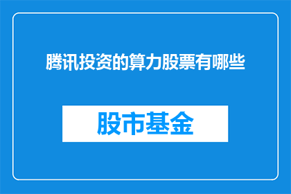 腾讯投资的算力股票有哪些(腾讯投资的算力股票有哪些？)