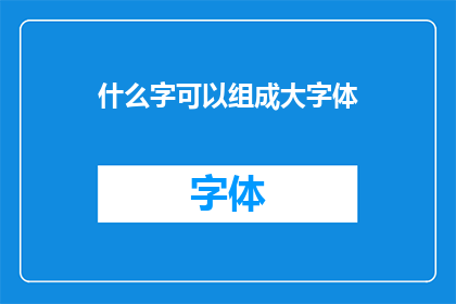 什么字可以组成大字体(什么汉字能构成大字体？)