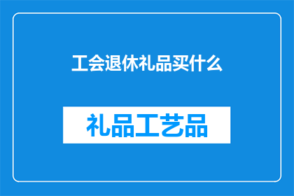 工会退休礼品买什么(工会退休礼品应选购什么？)