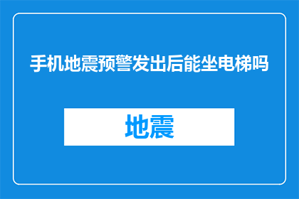 手机地震预警发出后能坐电梯吗(在手机地震预警发出后，我们是否应该立即停止使用电梯？)