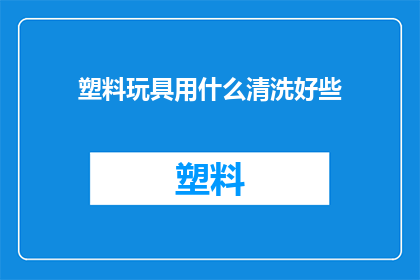 塑料玩具用什么清洗好些(塑料玩具的清洁难题：哪种清洗方法最适宜？)