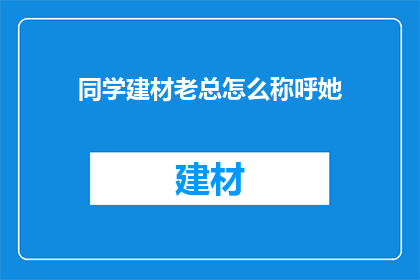 同学建材老总怎么称呼她(如何恰当地称呼一位同学建材行业的资深总负责人？)