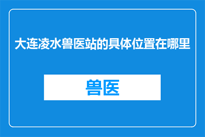 大连凌水兽医站的具体位置在哪里(大连凌水兽医站的具体位置在哪里？)