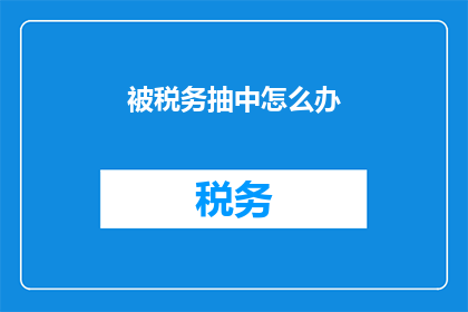 被税务抽中怎么办(面对税务检查的困境，我们该如何应对？)