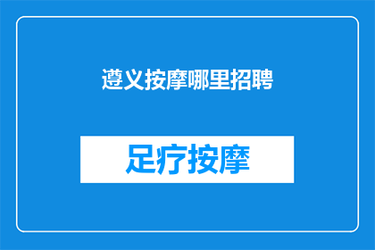 遵义按摩哪里招聘(您是否在寻找遵义地区的按摩行业招聘信息？)