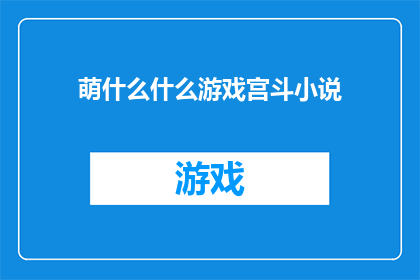 萌什么什么游戏宫斗小说(宫斗小说的魅力究竟在哪里？为何萌什么什么游戏能成为热门话题？)