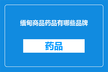 缅甸商品药品有哪些品牌(缅甸市场上有哪些值得推荐的药品品牌？)
