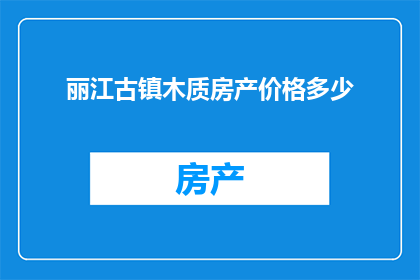 丽江古镇木质房产价格多少(丽江古镇的木质房产价格是多少？)