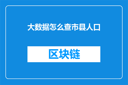 大数据怎么查市县人口(如何通过大数据技术精确查询市县人口数量？)