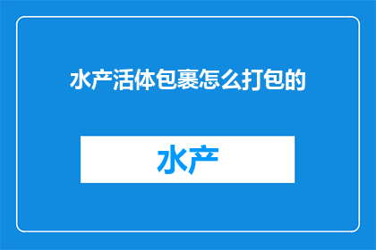 水产活体包裹怎么打包的(如何专业地包装水产活体以确保其安全运输？)